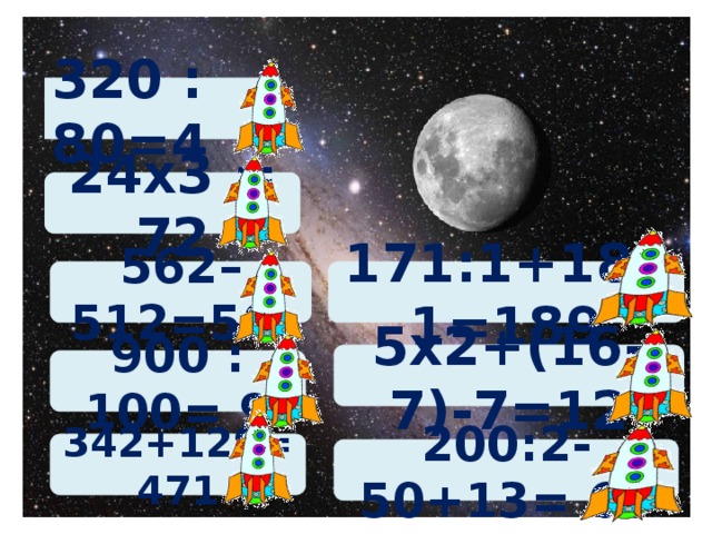 320 : 80=4 24х3 = 72 171:1+18х1=189 562–512=50 5х2+(16-7)-7=12 900 : 100= 9 342+129=471 200:2-50+13= 63