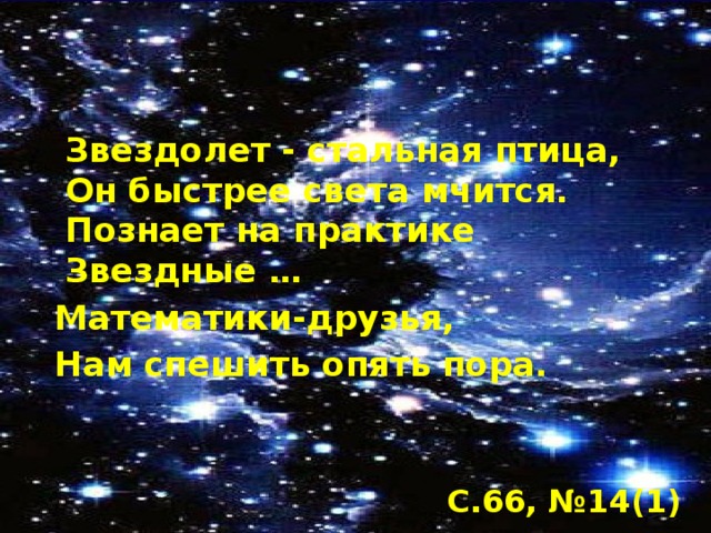 Звездолет - стальная птица,  Он быстрее света мчится.  Познает на практике  Звездные …  Математики-друзья,  Нам спешить опять пора.   С.66, №14(1)