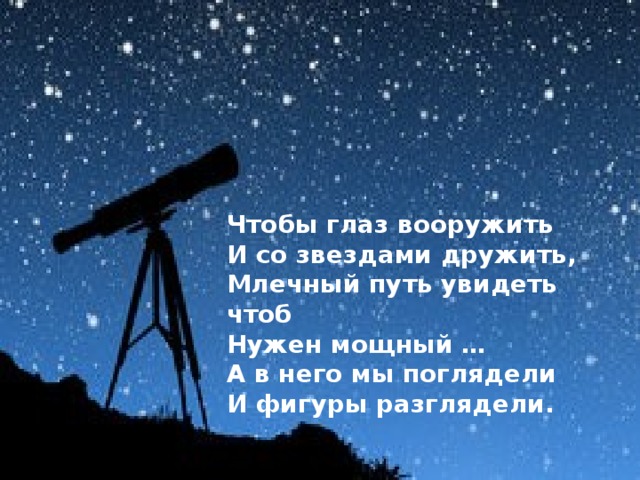 Чтобы глаз вооружить  И со звездами дружить,  Млечный путь увидеть чтоб  Нужен мощный … А в него мы поглядели И фигуры разглядели.