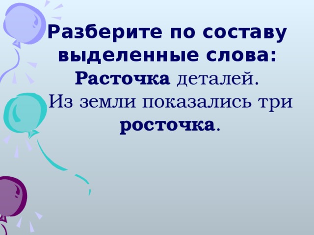 Разберите по составу выделенные слова:  Расточка деталей. Из земли показались три росточка .