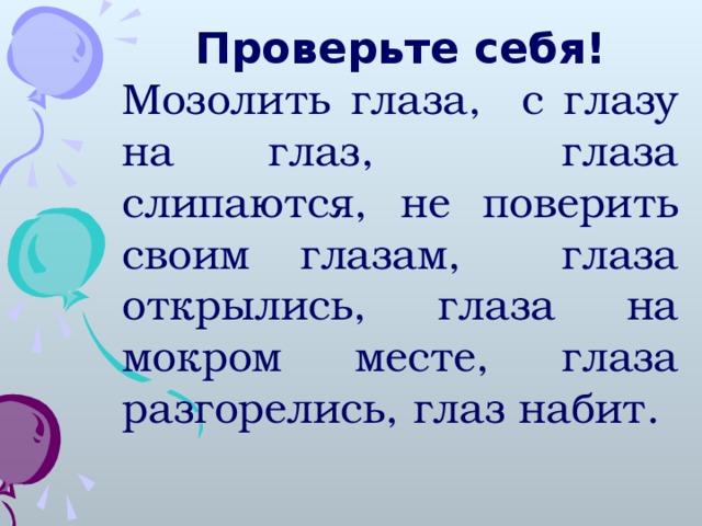 Проверьте себя! Мозолить глаза, с глазу на глаз, глаза слипаются, не поверить своим глазам, глаза открылись, глаза на мокром месте, глаза разгорелись, глаз набит.