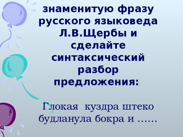 Закончите знаменитую фразу русского языковеда Л.В.Щербы и сделайте синтаксический разбор предложения: Закончите знаменитую фразу русского языковеда Л.В.Щербы и сделайте синтаксический разбор предложения: Глокая куздра штеко будланула бокра и ……