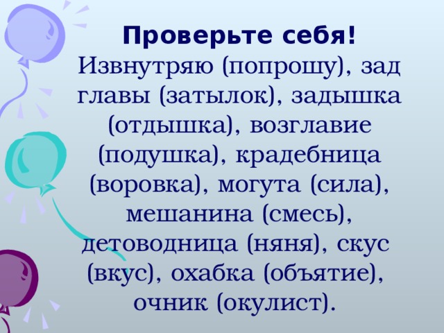 Проверьте себя! Извнутряю (попрошу), зад главы (затылок), задышка (отдышка), возглавие (подушка), крадебница (воровка), могута (сила), мешанина (смесь), детоводница (няня), скус (вкус), охабка (объятие), очник (окулист).