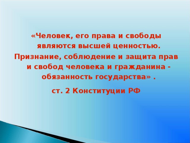 «Человек, его права и свободы являются высшей ценностью. Признание, соблюдение и защита прав и свобод человека и гражданина - обязанность государства» . ст. 2 Конституции РФ