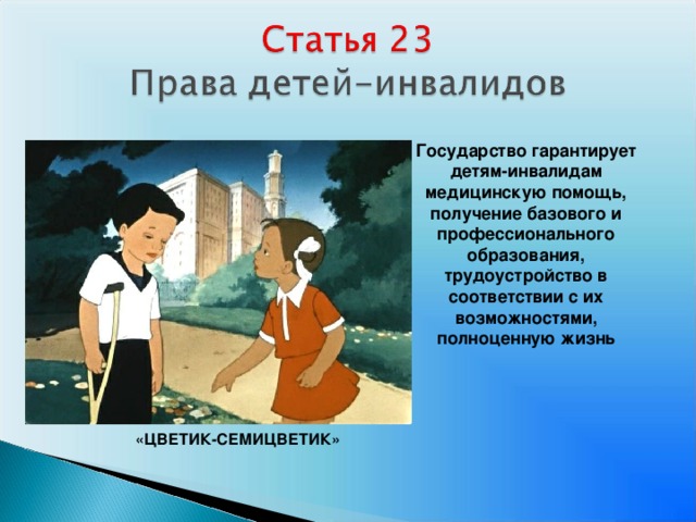 Государство гарантирует детям-инвалидам медицинскую помощь, получение базового и профессионального образования, трудоустройство в соответствии с их возможностями, полноценную жизнь     «ЦВЕТИК-СЕМИЦВЕТИК»