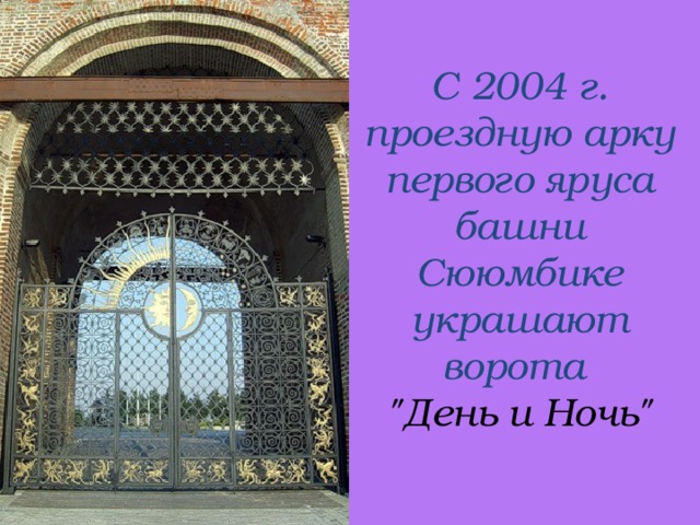 С 2004 г. проездную арку первого яруса башни Сююмбике украшают ворота  