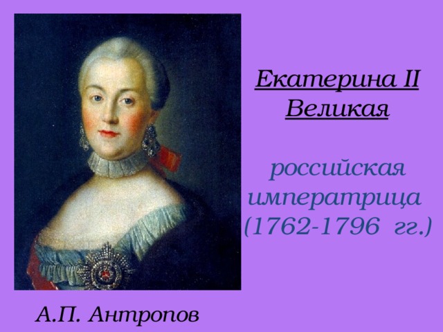 Екатерина II Великая   российская императрица  (1762-1796 гг.) А.П. Антропов