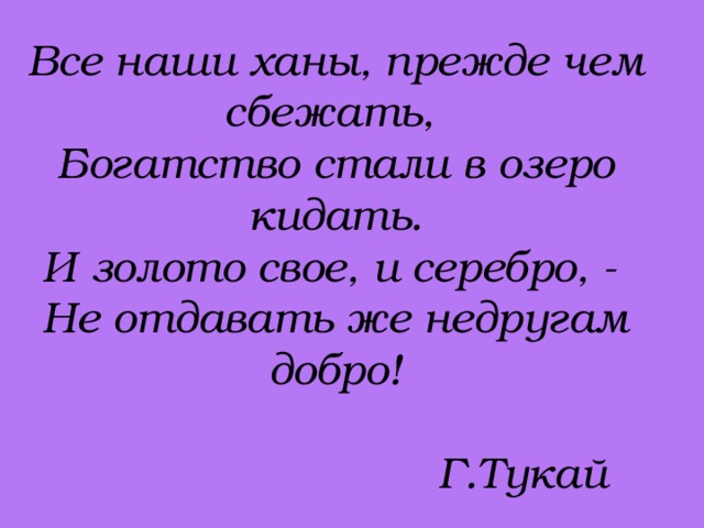 Все наши ханы, прежде чем сбежать,  Богатство стали в озеро кидать.  И золото свое, и серебро, -  Не отдавать же недругам добро!    Г.Тукай