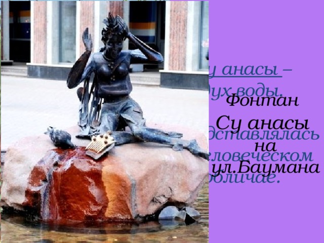 Су анасы –  дух воды.   Представлялась в человеческом обличае. Фонтан  Су анасы  на ул.Баумана