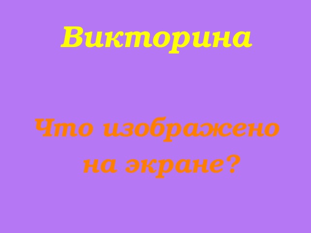 Викторина Что изображено  на экране?