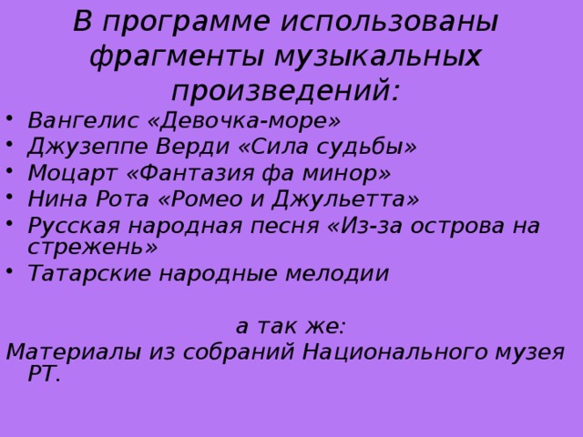 В программе использованы фрагменты музыкальных произведений: Вангелис «Девочка-море» Джузеппе Верди «Сила судьбы» Моцарт «Фантазия фа минор» Нина Рота «Ромео и Джульетта» Русская народная песня «Из-за острова на стрежень» Татарские народные мелодии  а так же: Материалы из собраний Национального музея РТ.