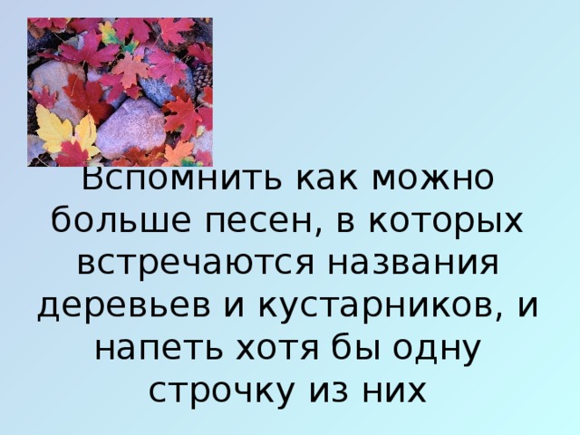 Вспомнить как можно больше песен, в которых встречаются названия деревьев и кустарников, и напеть хотя бы одну строчку из них