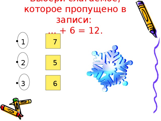 Выбери слагаемое, которое пропущено в записи:  … + 6 = 12.