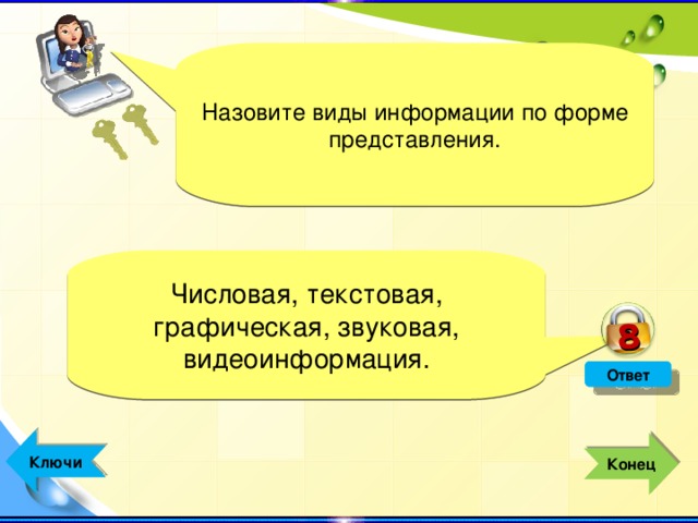 8 Назовите виды информации по форме представления. Числовая, текстовая, графическая, звуковая, видеоинформация. Ответ  Ключи  Конец