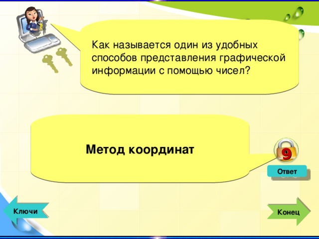 9 Как называется один из удобных способов представления графической информации с помощью чисел? Метод координат Ответ  Ключи  Конец