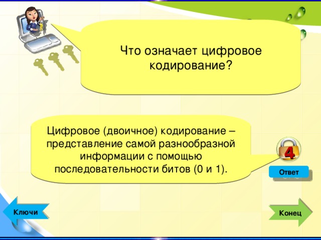 4 Что означает цифровое кодирование? Цифровое (двоичное) кодирование – представление самой разнообразной информации с помощью последовательности битов (0 и 1). Ответ  Ключи  Конец