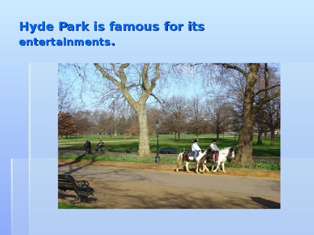 Hyde Park is famous for its entertainments .