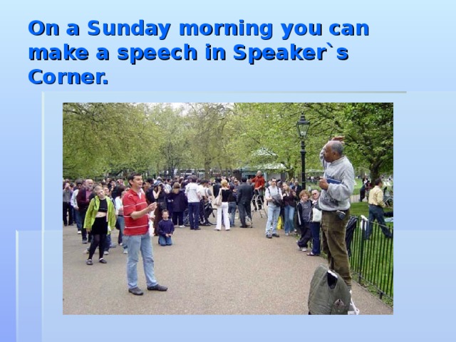 On a Sunday morning you can make a speech in Speaker`s Corner.