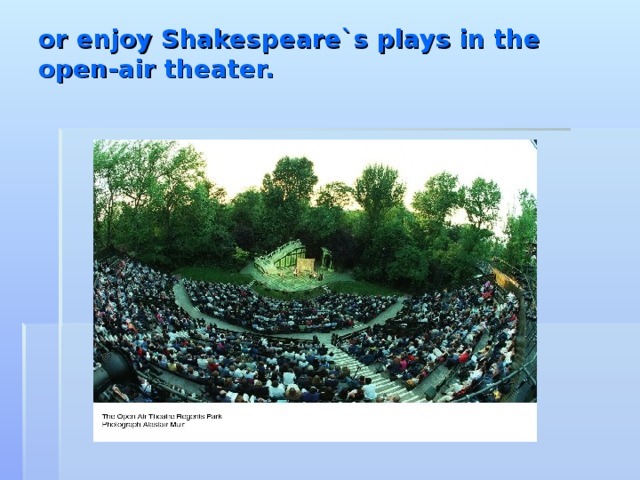 or enjoy Shakespeare`s plays in the open-air theater.