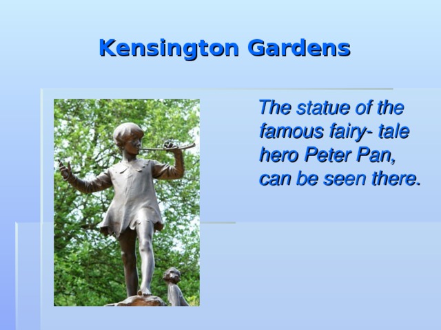 Kensington Gardens  The statue of the famous fairy- tale hero Peter Pan, can be seen there.