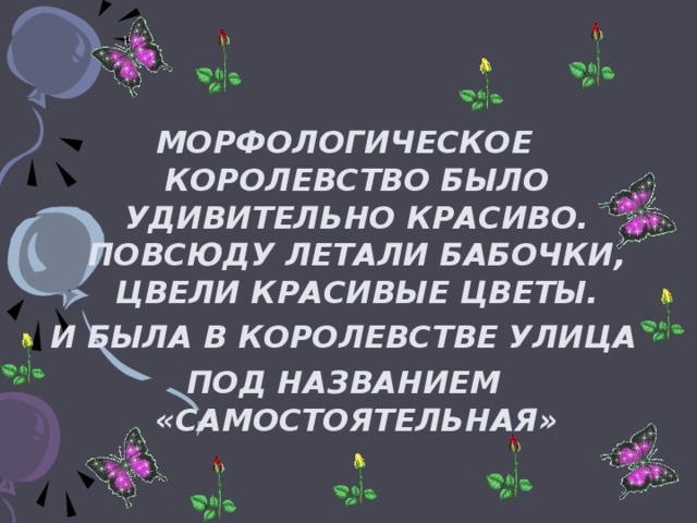 МОРФОЛОГИЧЕСКОЕ КОРОЛЕВСТВО БЫЛО УДИВИТЕЛЬНО КРАСИВО. ПОВСЮДУ ЛЕТАЛИ БАБОЧКИ, ЦВЕЛИ КРАСИВЫЕ ЦВЕТЫ. И БЫЛА В КОРОЛЕВСТВЕ УЛИЦА ПОД НАЗВАНИЕМ «САМОСТОЯТЕЛЬНАЯ»