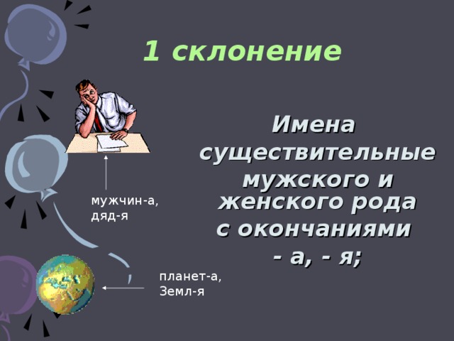 1 склонение  Имена существительные мужского и женского рода с окончаниями - а, - я; мужчин-а, дяд-я планет-а, Земл-я