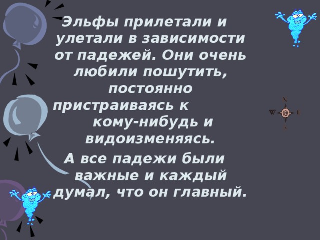 Эльфы прилетали и улетали в зависимости от падежей. Они очень любили пошутить, постоянно пристраиваясь к кому-нибудь и видоизменяясь. А все падежи были важные и каждый думал, что он главный.