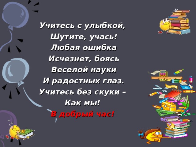 Учитесь с улыбкой, Шутите, учась! Любая ошибка Исчезнет, боясь Веселой науки И радостных глаз. Учитесь без скуки – Как мы! В добрый час!