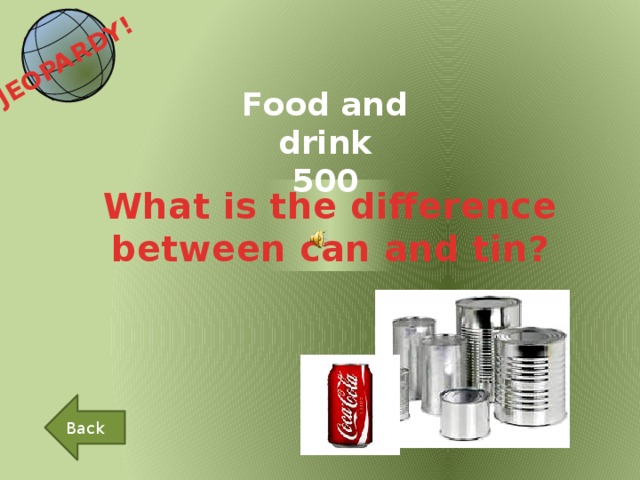 JEOPARDY!  Food and drink 500 What is the difference between can and tin? Back