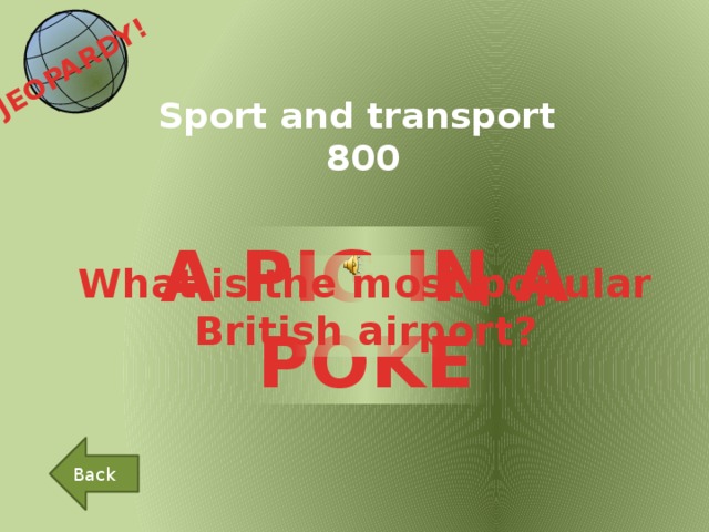 JEOPARDY!  Sport and transport 800 A PIG IN A POKE What is the most popular British airport? Back