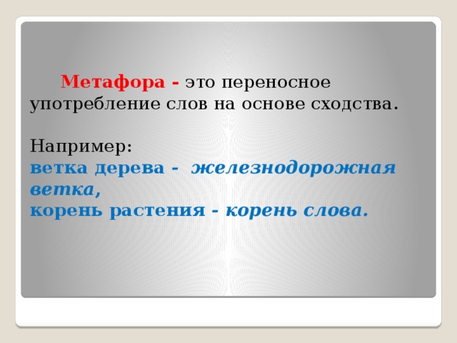 Метафора -  это переносное употребление слов на основе сходства.   Например:  ветка дерева - железнодорожная ветка ,  корень растения - корень слова.