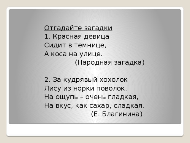 Отгадайте загадки 1. Красная девица Сидит в темнице, А коса на улице. (Народная загадка) 2. За кудрявый хохолок Лису из норки поволок. На ощупь – очень гладкая, На вкус, как сахар, сладкая. (Е. Благинина)