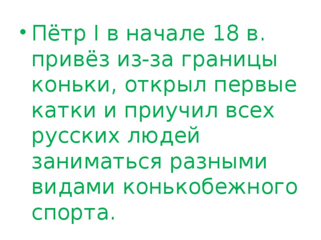 Пётр I в начале 18 в. привёз из-за границы коньки, открыл первые катки и приучил всех русских людей заниматься разными видами конькобежного спорта.