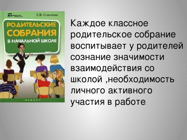 Каждое классное родительское собрание воспитывает у родителей сознание значимости взаимодействия со школой ,необходимость личного активного участия в работе .