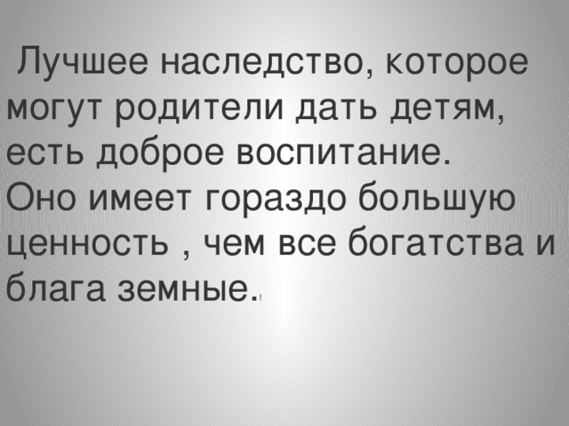 Лучшее наследство, которое могут родители дать детям, есть доброе воспитание. Оно имеет гораздо большую ценность , чем все богатства и блага земные. !