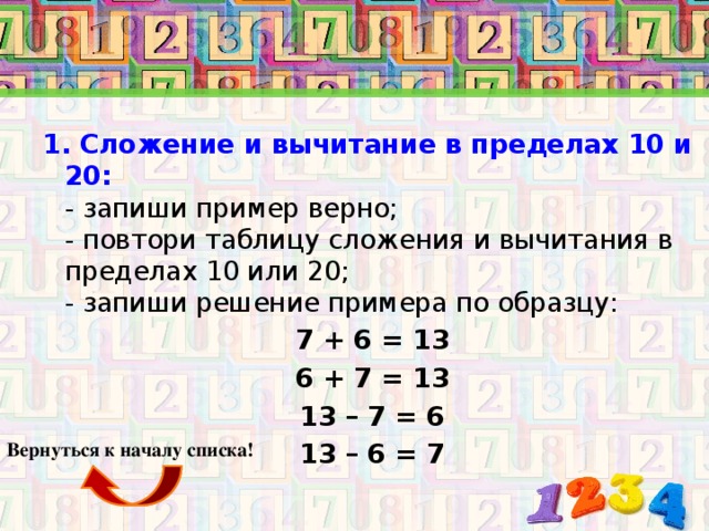 1. Сложение и вычитание в пределах 10 и 20:  7 + 6 = 13 6 + 7 = 13 13 – 7 = 6 13 – 6 = 7 Вернуться к началу списка!