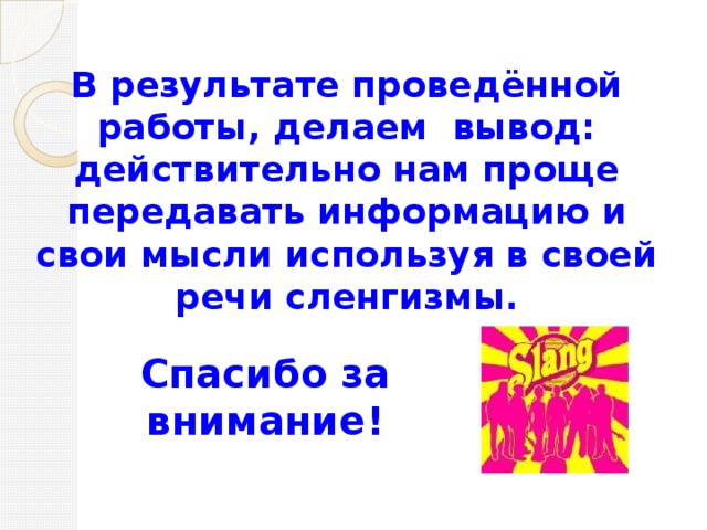 В результате проведённой работы, делаем вывод: действительно нам проще передавать информацию и свои мысли используя в своей речи сленгизмы. Спасибо за внимание!