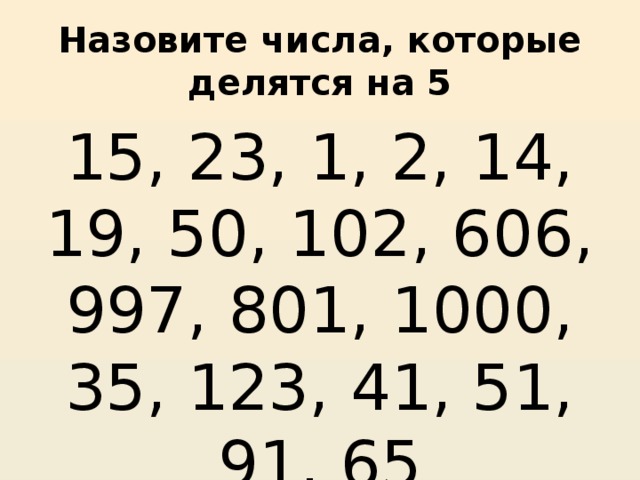 Назовите числа, которые делятся на 5 15, 23, 1, 2, 14, 19, 50, 102, 606, 997, 801, 1000, 35, 123, 41, 51, 91, 65