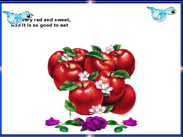 An apple.  It is very red and sweet,  And it is so good to eat .  