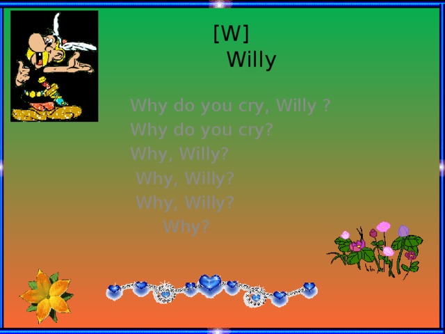 [W]  Willy Why do you cry, Willy ? Why do you cry? Why, Willy?  Why, Willy?  Why, Willy?  Why?
