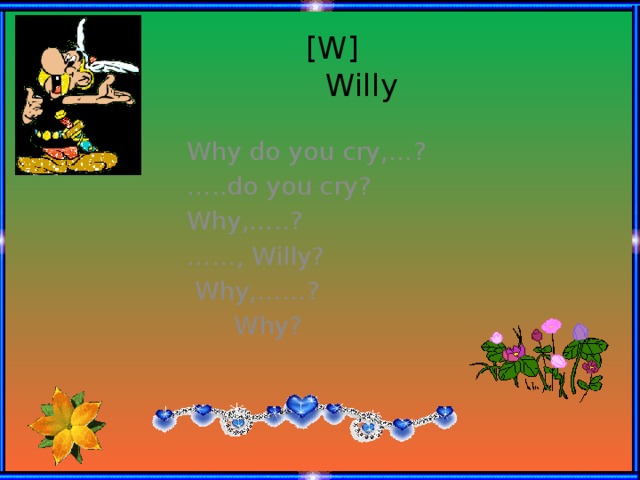 [W]  Willy Why do you cry,…? … ..do you cry? Why,…..? …… , Willy?  Why,……?  Why?