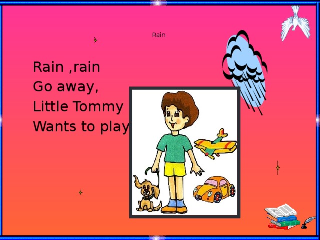 Rain     Rain ,rain  Go away,  Little Tommy  Wants to play.