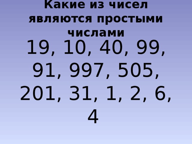 Какие из чисел являются простыми числами 19, 10, 40, 99, 91, 997, 505, 201, 31, 1, 2, 6, 4