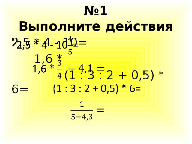 № 1  Выполните действия 2,5 * 4 - 10=    1,6 *  (1 : 3 : 2 + 0,5) * 6=