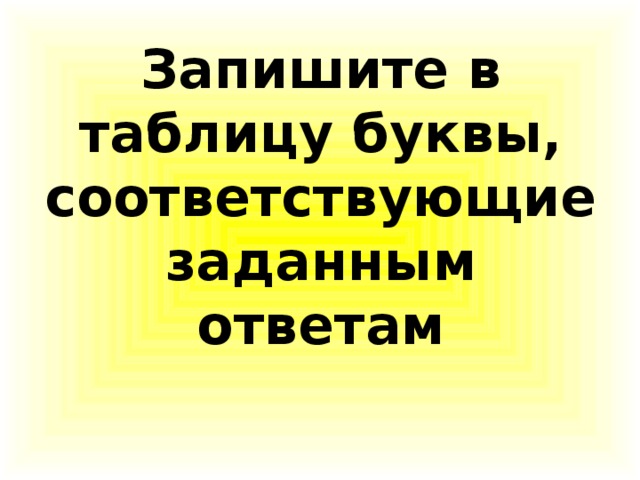 Запишите в таблицу буквы, соответствующие заданным ответам