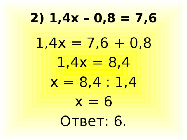 2) 1,4х – 0,8 = 7,6 1,4х = 7,6 + 0,8 1,4х = 8,4 х = 8,4 : 1,4 х = 6 Ответ: 6.