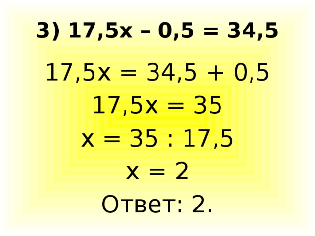 3) 17,5х – 0,5 = 34,5 17,5х = 34,5 + 0,5 17,5х = 35 х = 35 : 17,5 х = 2 Ответ: 2.