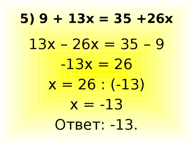 5) 9 + 13х = 35 +26х 13х – 26х = 35 – 9 -13х = 26 х = 26 : (-13) х = -13 Ответ: -13.