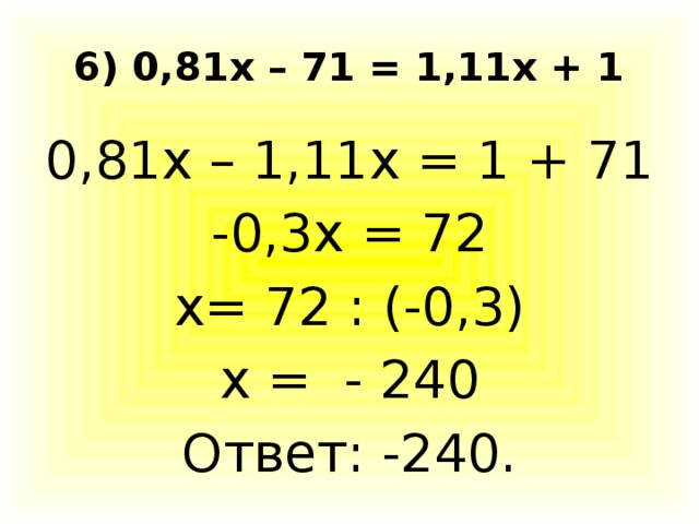 6) 0,81х – 71 = 1,11х + 1 0,81х – 1,11х = 1 + 71 -0,3х = 72 х= 72 : (-0,3) х = - 240 Ответ: -240.