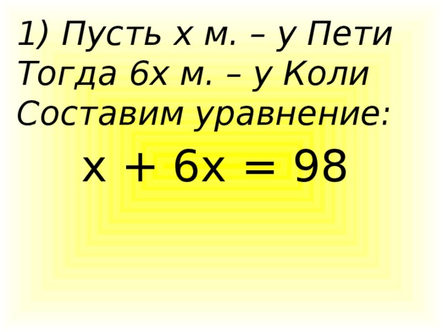 1) Пусть х м. – у Пети  Тогда 6х м. – у Коли  Составим уравнение: х + 6х = 98